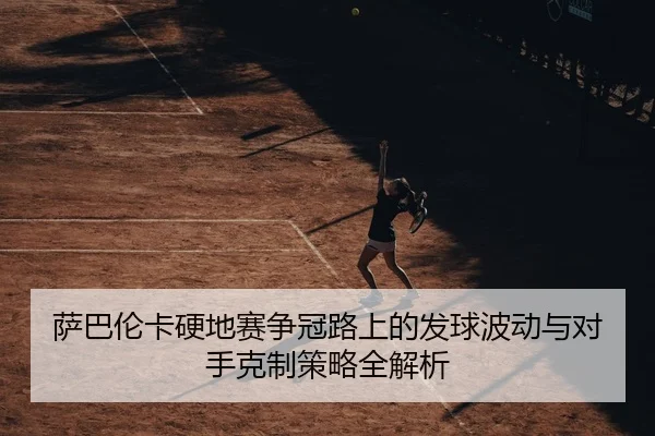 萨巴伦卡硬地赛争冠路上的发球波动与对手克制策略全解析
