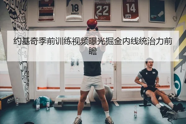 约基奇季前训练视频曝光掘金内线统治力前瞻