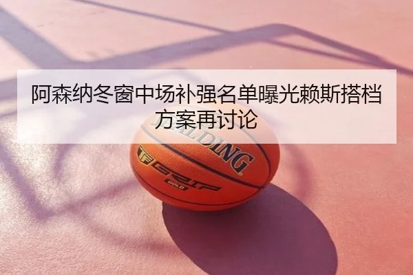 阿森纳冬窗中场补强名单曝光赖斯搭档方案再讨论