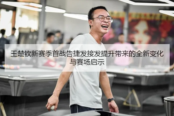 王楚钦新赛季首战告捷发接发提升带来的全新变化与赛场启示