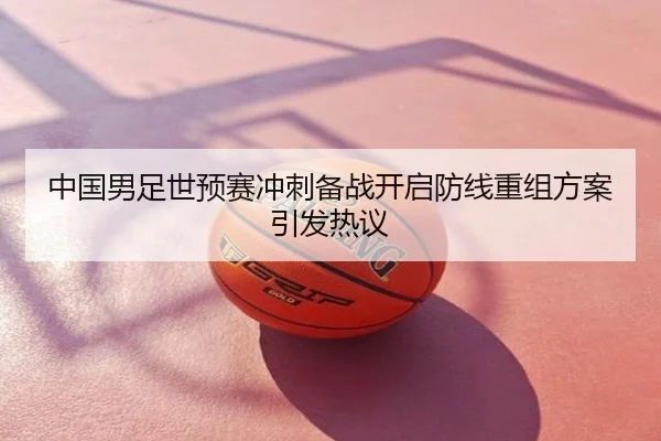 中国男足世预赛冲刺备战开启防线重组方案引发热议